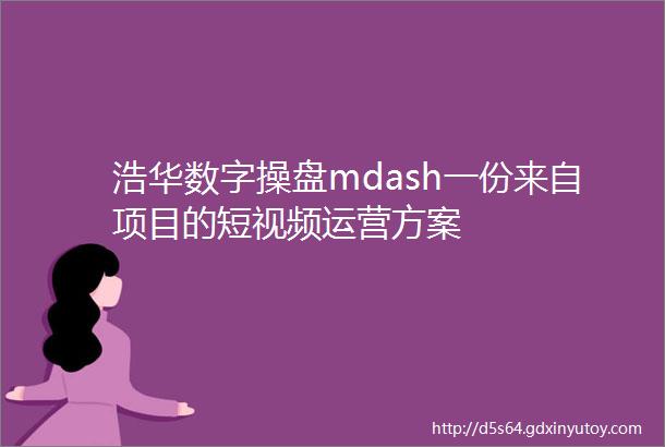 浩华数字操盘mdash一份来自项目的短视频运营方案