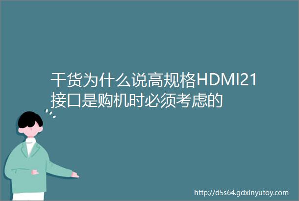 干货为什么说高规格HDMI21接口是购机时必须考虑的